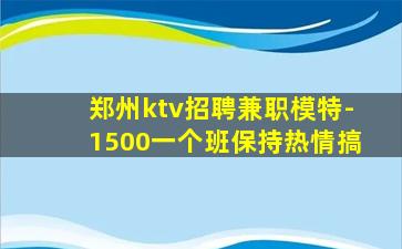 郑州ktv招聘兼职模特-1500一个班保持热情搞